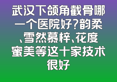 武汉下颌角截骨哪一个医院好？韵柔、雪然慕梓、花度蜜美等这十家技术很好