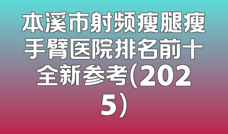 本溪市射频瘦腿瘦手臂医院排名前十全新参考（2025）