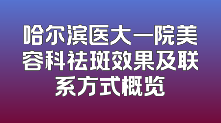 哈尔滨医大一院美容科祛斑效果及联系方式概览