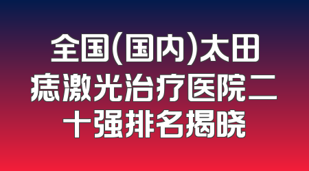 全国（国内）太田痣激光治疗医院二十强排名揭晓
