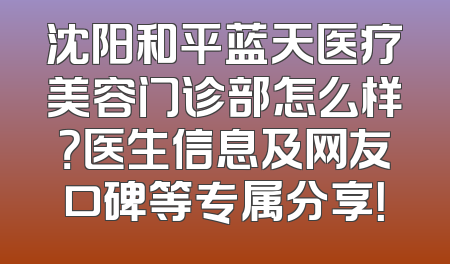 沈阳和平蓝天医疗美容门诊部怎么样？医生信息及网友口碑等专属分享！
