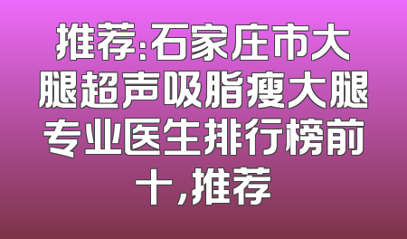 推荐：石家庄市大腿超声吸脂瘦大腿专业医生排行榜前十，推荐