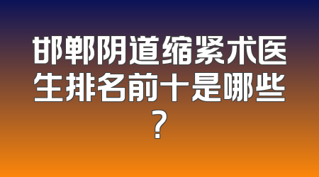 邯郸阴道缩紧术医生排名前十是哪些？