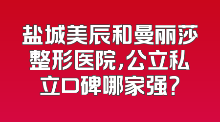 盐城美辰和曼丽莎整形医院，公立私立口碑哪家强？
