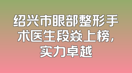 绍兴市眼部整形手术医生段焱上榜，实力卓越