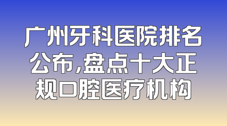 广州牙科医院排名公布，盘点十大正规口腔医疗机构