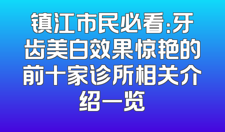 镇江市民必看：牙齿美白效果惊艳的前十家诊所相关介绍一览