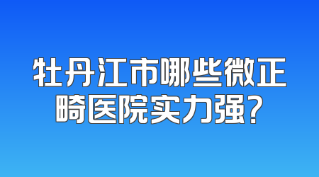 牡丹江市哪些微正畸医院实力强？