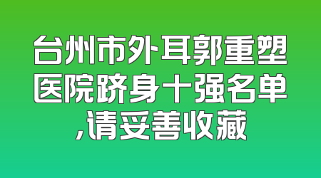 台州市外耳郭重塑医院跻身十强名单，请妥善收藏