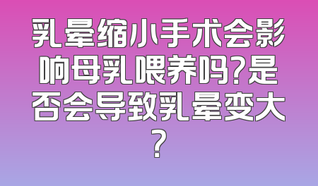 乳晕缩小手术会影响母乳喂养吗？是否会导致乳晕变大？
