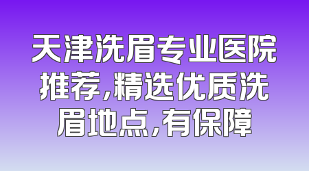 天津洗眉专业医院推荐，精选优质洗眉地点，有保障