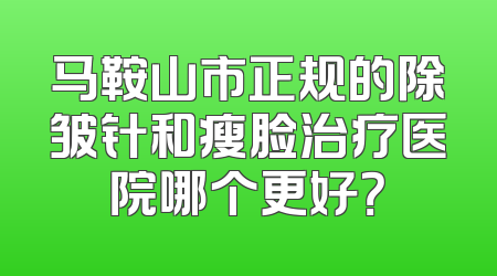马鞍山市正规的除皱针和瘦脸治疗医院哪个更好？