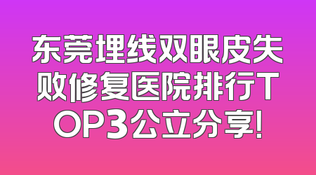 东莞埋线双眼皮失败修复医院排行TOP3公立分享！