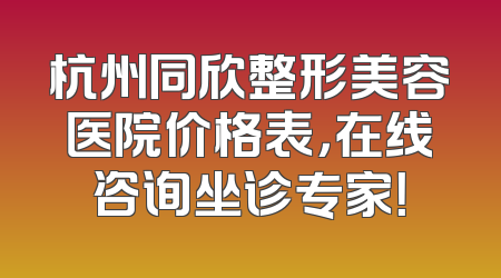 杭州同欣整形美容医院价格表，在线咨询坐诊专家！