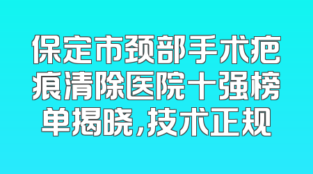 保定市颈部手术疤痕清除医院十强榜单揭晓，技术正规