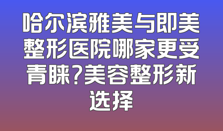 哈尔滨雅美与即美整形医院哪家更受青睐？美容整形新选择