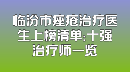 临汾市痤疮治疗医生上榜清单：十强治疗师一览