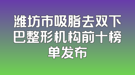 潍坊市吸脂去双下巴整形机构前十榜单发布