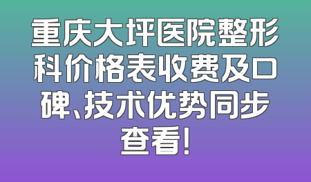 重庆大坪医院整形科价格表收费及口碑、技术优势同步查看！