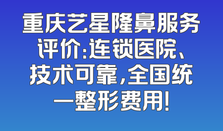 重庆艺星隆鼻服务评价：连锁医院、技术可靠，全国统一整形费用！