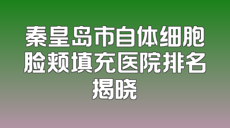 秦皇岛市自体细胞脸颊填充医院排名揭晓