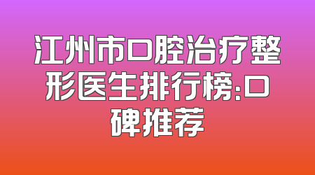 江州市口腔治疗整形医生排行榜：口碑推荐