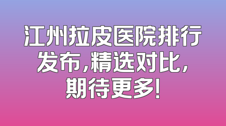 江州拉皮医院排行发布，精选对比，期待更多！
