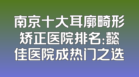 南京十大耳廓畸形矫正医院排名：懿佳医院成热门之选