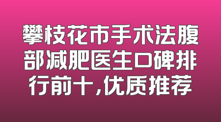 攀枝花市手术法腹部减肥医生口碑排行前十，优质推荐