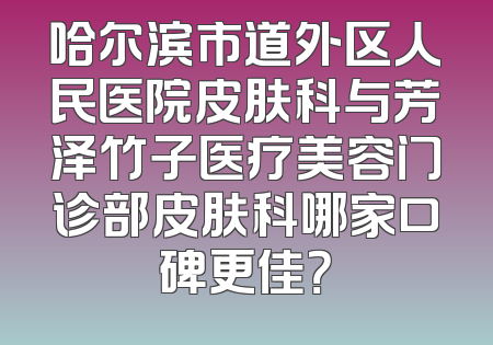 哈尔滨市道外区人民医院皮肤科与芳泽竹子医疗美容门诊部皮肤科哪家口碑更佳？