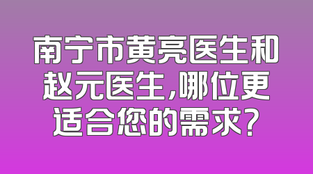 南宁市黄亮医生和赵元医生，哪位更适合您的需求？