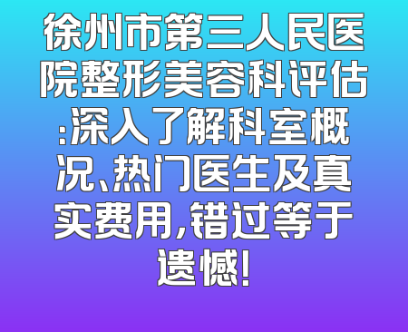 徐州市第三人民医院整形美容科评估：深入了解科室概况、热门医生及真实费用，错过等于遗憾！