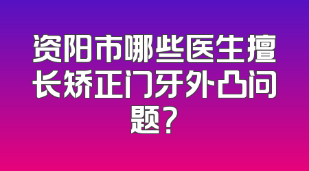 资阳市哪些医生擅长矫正门牙外凸问题？