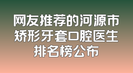网友推荐的河源市矫形牙套口腔医生排名榜公布