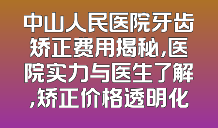 中山人民医院牙齿矫正费用揭秘，医院实力与医生了解，矫正价格透明化