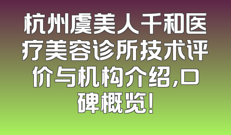 杭州虞美人千和医疗美容诊所技术评价与机构介绍，口碑概览！