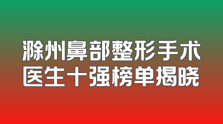 滁州鼻部整形手术医生十强榜单揭晓