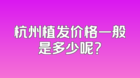 杭州植发价格一般是多少呢？