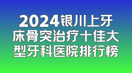 2024银川上牙床骨突治疗十佳大型牙科医院排行榜