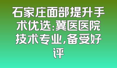 石家庄面部提升手术优选：冀医医院技术专业，备受好评