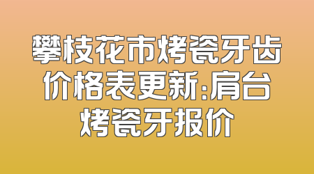 攀枝花市烤瓷牙齿价格表更新：肩台烤瓷牙报价