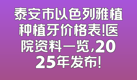 泰安市以色列雅植种植牙价格表！医院资料一览，2025年发布！