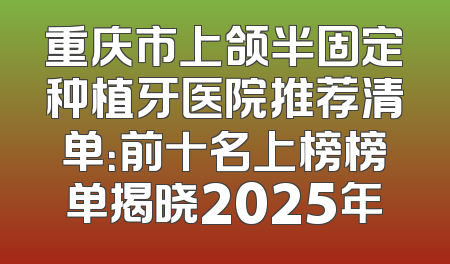 重庆市上颌半固定种植牙医院推荐清单：前十名上榜榜单揭晓2025年
