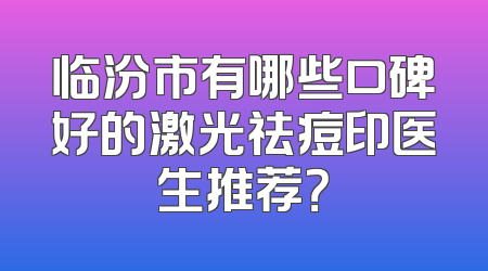 临汾市有哪些口碑好的激光祛痘印医生推荐？