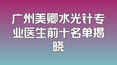 广州美卿水光针专业医生前十名单揭晓