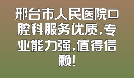 邢台市人民医院口腔科服务优质，专业能力强，值得信赖！