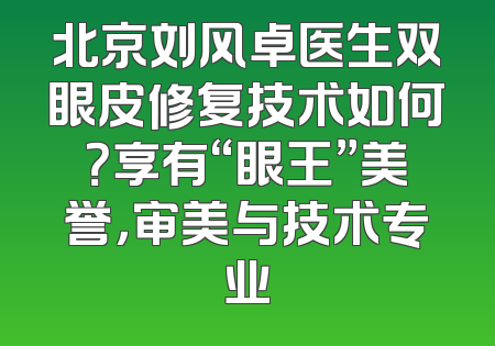北京刘风卓医生双眼皮修复技术如何？享有“眼王”美誉，审美与技术专业