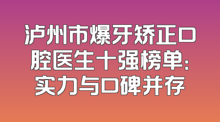 泸州市爆牙矫正口腔医生十强榜单：实力与口碑并存