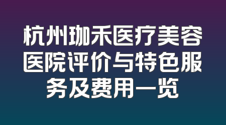 杭州珈禾医疗美容医院评价与特色服务及费用一览