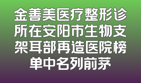金善美医疗整形诊所在安阳市生物支架耳部再造医院榜单中名列前茅